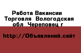 Работа Вакансии - Торговля. Вологодская обл.,Череповец г.